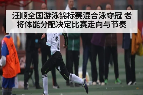 汪顺全国游泳锦标赛混合泳夺冠 老将体能分配决定比赛走向与节奏