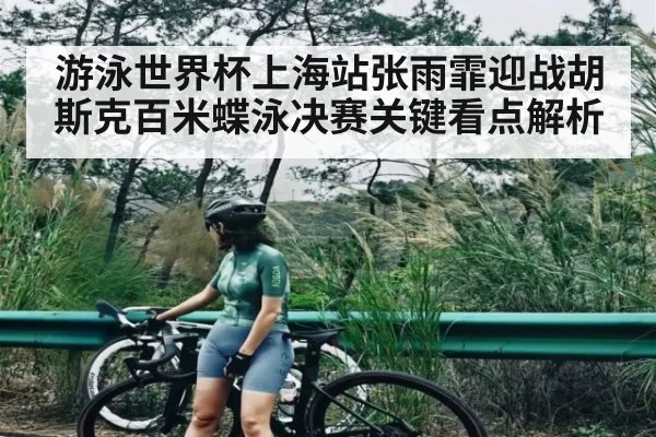 游泳世界杯上海站张雨霏迎战胡斯克百米蝶泳决赛关键看点解析