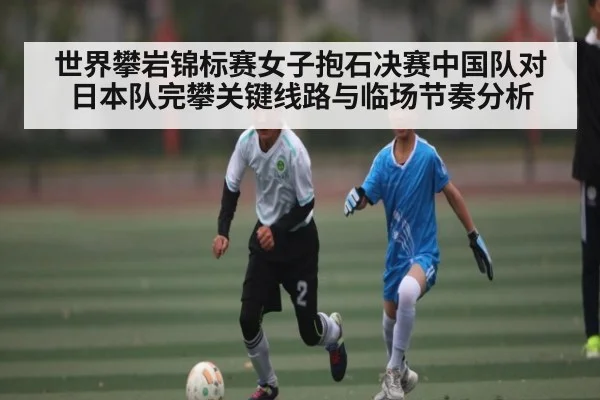 世界攀岩锦标赛女子抱石决赛中国队对日本队完攀关键线路与临场节奏分析