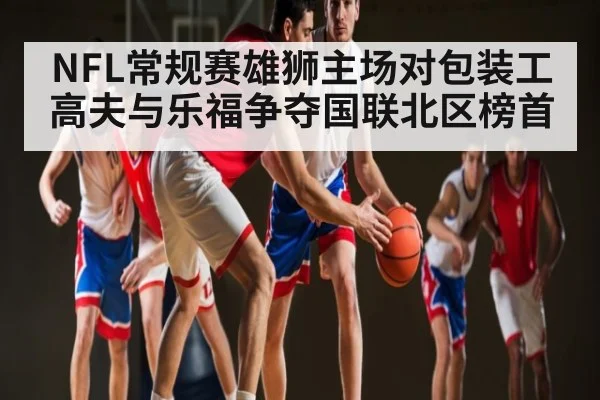 NFL常规赛雄狮主场对包装工 高夫与乐福争夺国联北区榜首