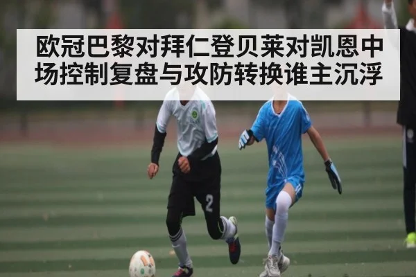 欧冠巴黎对拜仁登贝莱对凯恩中场控制复盘与攻防转换谁主沉浮