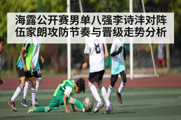 海露公开赛男单八强李诗沣对阵伍家朗攻防节奏与晋级走势分析
