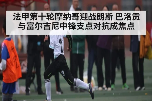 法甲第十轮摩纳哥迎战朗斯 巴洛贡与富尔吉尼中锋支点对抗成焦点